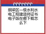 铜梁区一级水利水电工程建造师证书电子版在哪下载怎么下