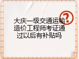 大庆一级交通运输造价工程师考证通过以后有补贴吗