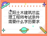 辽阳土木建筑总监理工程师考试条件需要什么学历要求