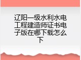 辽阳一级水利水电工程建造师证书电子版在哪下载怎么下