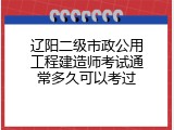 辽阳二级市政公用工程建造师考试通常多久可以考过