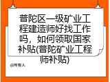 普陀区一级矿业工程建造师好找工作吗，如何领取国家补贴(普陀矿业工程师补贴)