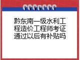 黔东南一级水利工程造价工程师考证通过以后有补贴吗
