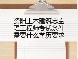 资阳土木建筑总监理工程师考试条件需要什么学历要求