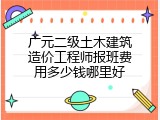 广元二级土木建筑造价工程师报班费用多少钱哪里好