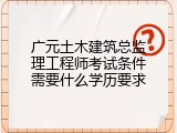 广元土木建筑总监理工程师考试条件需要什么学历要求