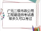 广元二级市政公用工程建造师考试通常多久可以考过