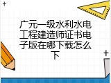 广元一级水利水电工程建造师证书电子版在哪下载怎么下