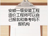 安顺一级安装工程造价工程师可以自己报名和备考吗不报机构