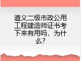 遵义二级市政公用工程建造师证书考下来有用吗，为什么？
