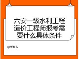 六安一级水利工程造价工程师报考需要什么具体条件