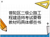 普陀区二级公路工程建造师考试要看教材吗具体哪些书