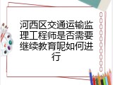 河西区交通运输监理工程师是否需要继续教育呢如何进行