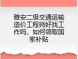 雅安二级交通运输造价工程师好找工作吗，如何领取国家补贴