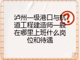 泸州一级港口与航道工程建造师一般在哪里上班什么岗位和待遇