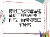 德阳二级交通运输造价工程师好找工作吗，如何领取国家补贴