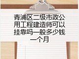 青浦区二级市政公用工程建造师可以挂靠吗一般多少钱一个月