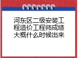 河东区二级安装工程造价工程师成绩大概什么时候出来