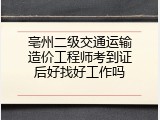 亳州二级交通运输造价工程师考到证后好找好工作吗