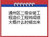 通州区二级安装工程造价工程师成绩大概什么时候出来
