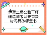 伊犁二级公路工程建造师考试要看教材吗具体哪些书