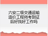 六安二级交通运输造价工程师考到证后好找好工作吗