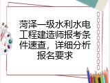 菏泽一级水利水电工程建造师报考条件速查，详细分析报名要求