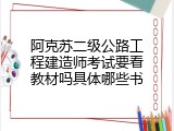 阿克苏二级公路工程建造师考试要看教材吗具体哪些书