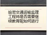 哈密交通运输监理工程师是否需要继续教育呢如何进行