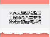 来宾交通运输监理工程师是否需要继续教育呢如何进行