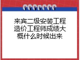 来宾二级安装工程造价工程师成绩大概什么时候出来