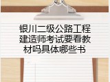 银川二级公路工程建造师考试要看教材吗具体哪些书