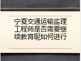 宁夏交通运输监理工程师是否需要继续教育呢如何进行
