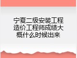 宁夏二级安装工程造价工程师成绩大概什么时候出来