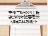 梧州二级公路工程建造师考试要看教材吗具体哪些书