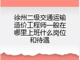 徐州二级交通运输造价工程师一般在哪里上班什么岗位和待遇