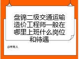 盘锦二级交通运输造价工程师一般在哪里上班什么岗位和待遇
