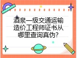 酒泉一级交通运输造价工程师证书从哪里查询真伪？