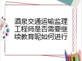 酒泉交通运输监理工程师是否需要继续教育呢如何进行