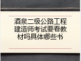 酒泉二级公路工程建造师考试要看教材吗具体哪些书