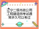 辽宁二级市政公用工程建造师考试通常多久可以考过