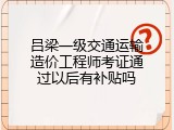 吕梁一级交通运输造价工程师考证通过以后有补贴吗