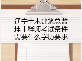 辽宁土木建筑总监理工程师考试条件需要什么学历要求