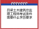 吕梁土木建筑总监理工程师考试条件需要什么学历要求