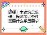 邯郸土木建筑总监理工程师考试条件需要什么学历要求