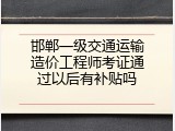 邯郸一级交通运输造价工程师考证通过以后有补贴吗