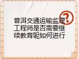 普洱交通运输监理工程师是否需要继续教育呢如何进行