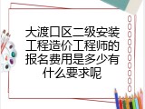 大渡口区二级安装工程造价工程师的报名费用是多少有什么要求呢