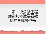 甘肃二级公路工程建造师考试要看教材吗具体哪些书