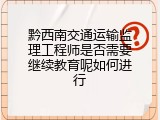 黔西南交通运输监理工程师是否需要继续教育呢如何进行